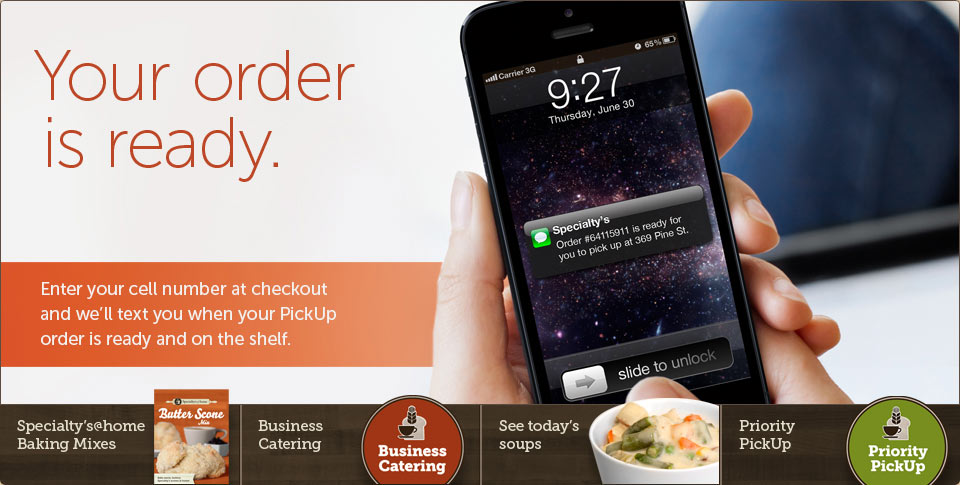 Your order is ready. Enter your cell number at checkout and we'll text you when your PickUp order is ready and on the shelf.